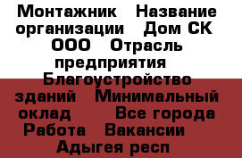 Монтажник › Название организации ­ Дом-СК, ООО › Отрасль предприятия ­ Благоустройство зданий › Минимальный оклад ­ 1 - Все города Работа » Вакансии   . Адыгея респ.